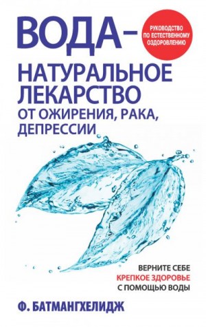 Батмангхелидж Фирейдон - Вода – натуральное лекарство от ожирения, рака, депрессии