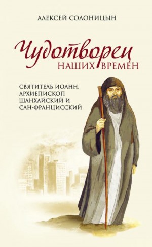 Солоницын Алексей - Чудотворец наших времен. Святитель Иоанн, архиепископ Шанхайский и Сан-Францисский