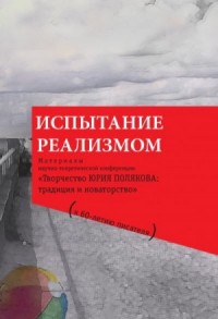 Испытание реализмом. Материалы научно-теоретической конференции «Творчество Юрия Полякова: традиция и новаторство» (к 60-летию писателя)
