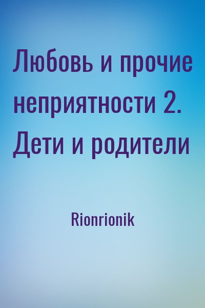 Rionrionik - Любовь и прочие неприятности 2. Дети и родители