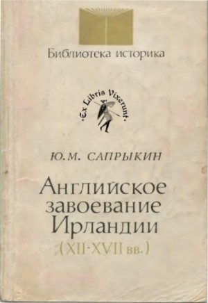 Сапрыкин Юрий - Английское завоевание Ирландии (XII–XVII вв.)