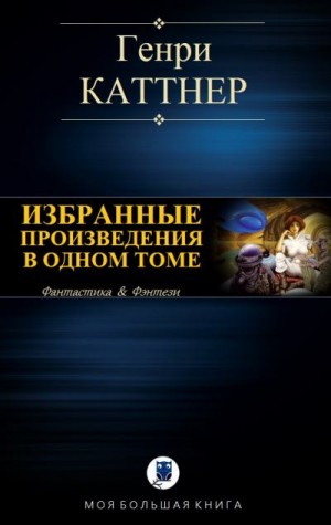 Каттнер Генри - Избранные произведения в одном томе