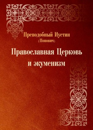 Попович преподобный Иустин - Православная Церковь и экуменизм. Преподобный Иустин (Попович)