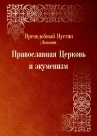 Православная Церковь и экуменизм. Преподобный Иустин (Попович)
