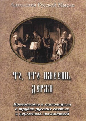 Коллектив авторов - То, что имеешь, держи Православие и католицизм в трудах русских святых и церковных мыслителей