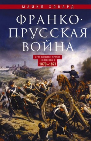 Ховард Майкл - Франко-прусская война. Отто Бисмарк против Наполеона III. 1870—1871