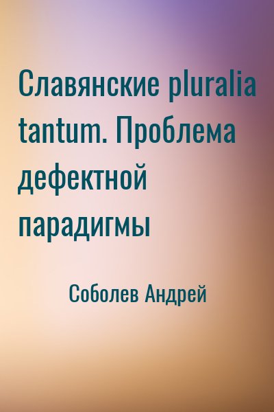 Соболев Андрей - Славянские pluralia tantum. Проблема дефектной парадигмы