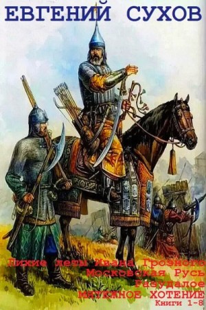 Сухов Евгений - Лихие леты Ивана Грозного. Московская Русь. Разудалое. Мятежное хотение. Сборник. Книги 1-8