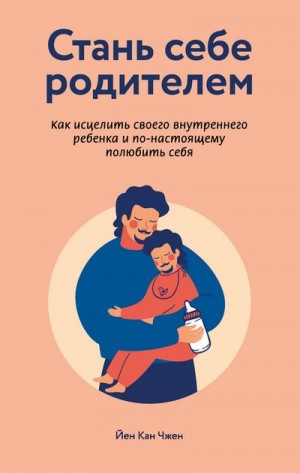 Чжен Йен - Стань себе родителем: как исцелить своего внутреннего ребенка и по-настоящему полюбить себя