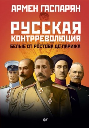 Гаспарян Армен - Русская контрреволюция. Белые от Ростова до Парижа