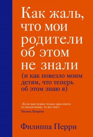 Перри Филиппа - Как жаль, что мои родители об этом не знали (и как повезло моим детям, что теперь об этом знаю я)