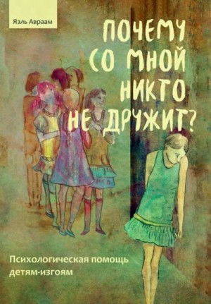 Авраам Яэль - Почему со мной никто не дружит? Психологическая помощь детям-изгоям