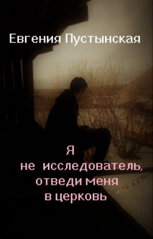 Евгения Пустынская - Я не исследователь, отведи меня в церковь.docx