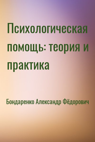 Бондаренко Александр Фёдорович - Психологическая помощь: теория и практика