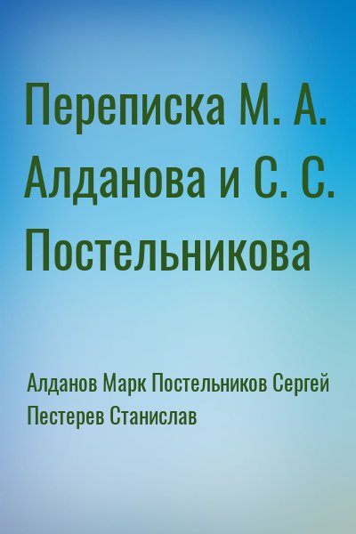 Алданов Марк, Постельников Сергей, Пестерев Станислав - Переписка М. А. Алданова и С. С. Постельникова