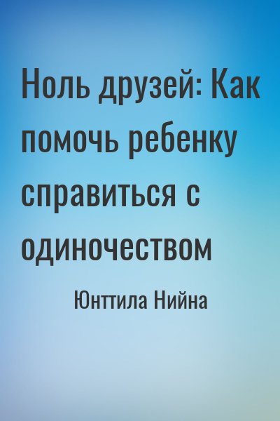 Юнттила Нийна - Ноль друзей: Как помочь ребенку справиться с одиночеством