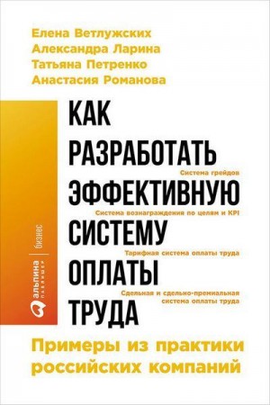 Романова А., Ларина Александра, Петренко Татьяна, Ветлужских Елена - Как разработать эффективную систему оплаты труда: Примеры из практики российских компаний