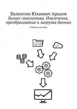 Арьков Валентин - Бизнес-аналитика. Извлечение, преобразование и загрузка данных