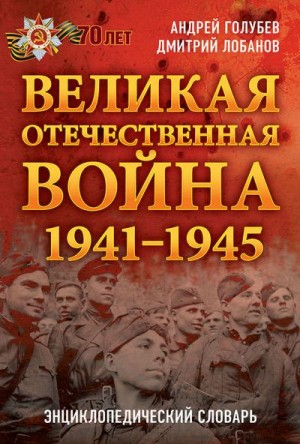 Голубев Андрей, Лобанов Дмитрий - Великая Отечественная война 1941–1945 гг. Энциклопедический словарь