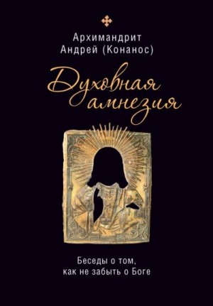 Конанос Архимандрит Андрей - Духовная амнезия: беседы о том, как не забыть о Боге