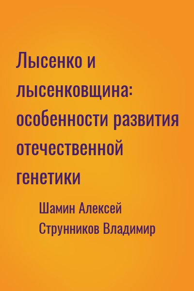 Шамин Алексей, Струнников Владимир - Лысенко и лысенковщина: особенности развития отечественной генетики