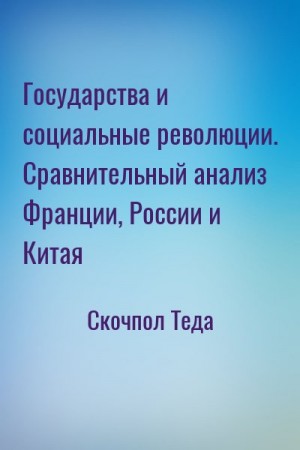 Скочпол Теда - Государства и социальные революции. Сравнительный анализ Франции, России и Китая