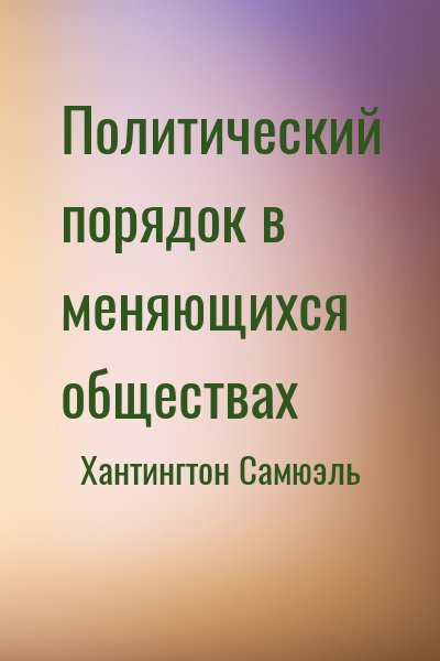 Хантингтон Самюэль - Политический порядок в меняющихся обществах