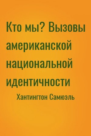 Хантингтон Самюэль - Кто мы? Вызовы американской национальной идентичности