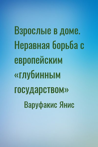 Варуфакис Янис - Взрослые в доме. Неравная борьба с европейским «глубинным государством»