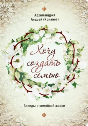 Конанос Архимандрит Андрей - Хочу создать семью. Беседы о семейной жизни