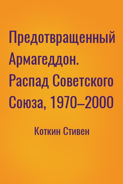 Коткин Стивен - Предотвращенный Армагеддон. Распад Советского Союза, 1970–2000