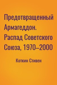 Предотвращенный Армагеддон. Распад Советского Союза, 1970–2000