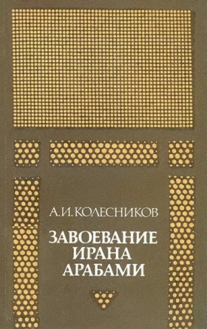 Колесников Алий - Завоевание Ирана арабами. (Иран при «праведных» халифах)