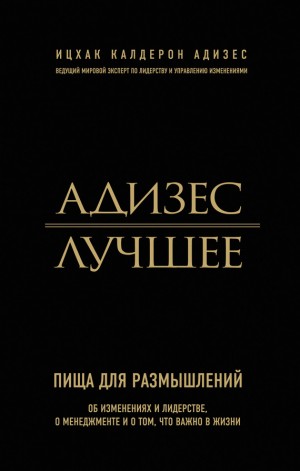 Адизес Ицхак - Адизес. Лучшее. Пища для размышлений. Об изменениях и лидерстве, о менеджменте и о том, что важно в жизни