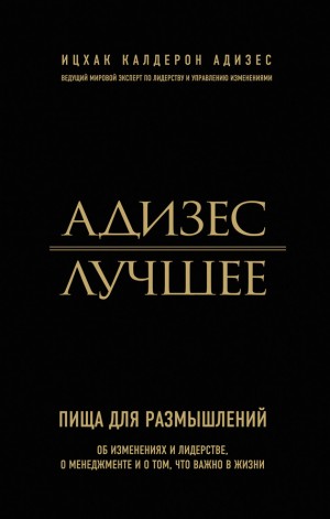 Адизес Ицхак - Адизес. Лучшее. Пища для размышлений. Об изменениях и лидерстве, о менеджменте и о том, что важно в жизни