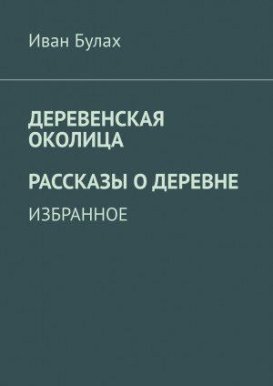 Булах Иван - Деревенская околица. Рассказы о деревне