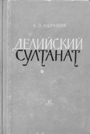 Ашрафян Клара - Делийский султанат. К истории экономического строя и общественных отношений (XIII–XIV вв.)