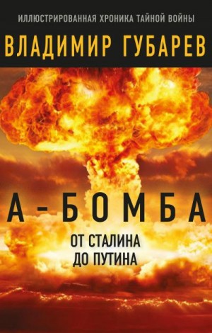 Губарев Владимир - А-бомба. От Сталина до Путина. Фрагменты истории в воспоминаниях и документах