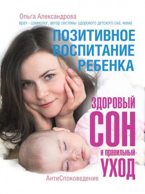Александрова Ольга - Позитивное воспитание ребенка: здоровый сон и правильный уход