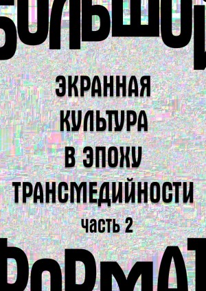 Сараскина Людмила, Каманкина Мария, Мукусев Владимир, Хренов Николай - Большой формат: экранная культура в эпоху трансмедийности. Часть 2