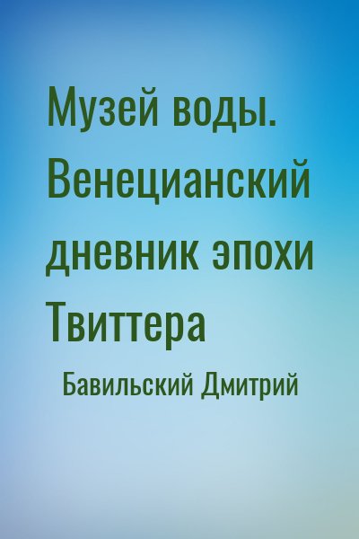 Бавильский Дмитрий - Музей воды. Венецианский дневник эпохи Твиттера
