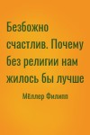 Мёллер Филипп - Безбожно счастлив. Почему без религии нам жилось бы лучше