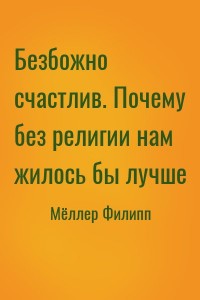 Безбожно счастлив. Почему без религии нам жилось бы лучше