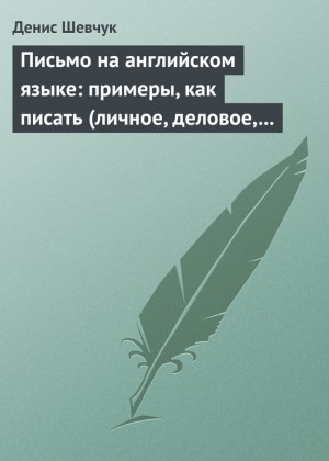 Шевчук Денис - Письмо на английском языке: примеры, как писать (личное, деловое, резюме, готовые письма как образец)