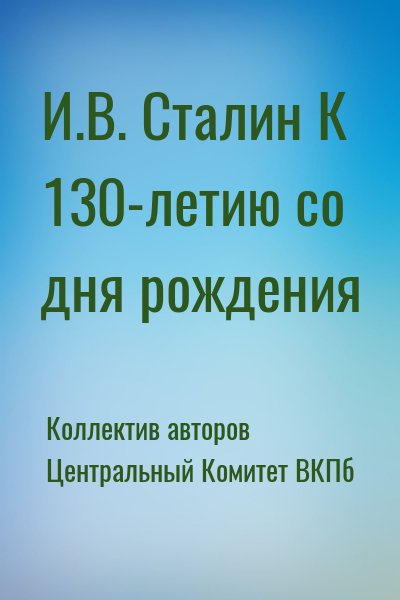 Коллектив авторов, Центральный Комитет ВКПб - И.В. Сталин К 130-летию со дня рождения