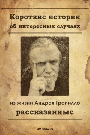 Тропилло Андрей - Короткие истории об интересных случаях из жизни Андрея Тропилло рассказанные им самим