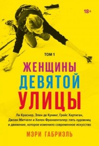 Женщины Девятой улицы. Том 1. Ли Краснер, Элен де Кунинг, Грейс Хартиган, Джоан Митчелл и Хелен Франкенталер: пять художниц и движение, изменившее современное искусство
