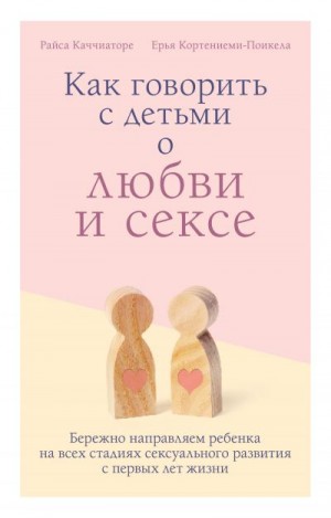 Кортениеми-Поикела Ерья, Каччиаторе Райса - Как говорить с детьми о любви и сексе. Бережно направляем ребенка на всех стадиях сексуального развития с первых лет жизни