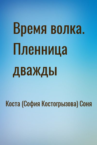 Коста (София Костогрызова) Соня - Время волка. Пленница дважды