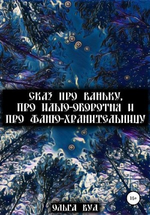 Вуд Ольга - Сказ про Ваньку, про Илью-оборотня и про Фаню-хранительницу